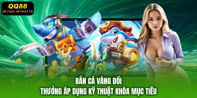 Bắn cá vàng đổi thưởng áp dụng kỹ thuật khóa mục tiêu