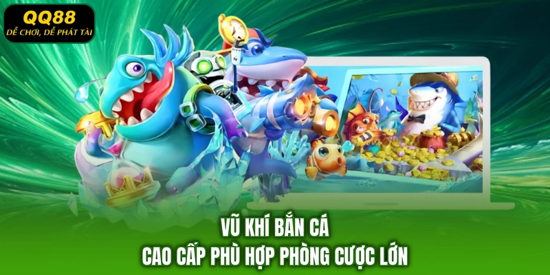 Vũ khí bắn cá cao cấp phù hợp phòng cược lớn